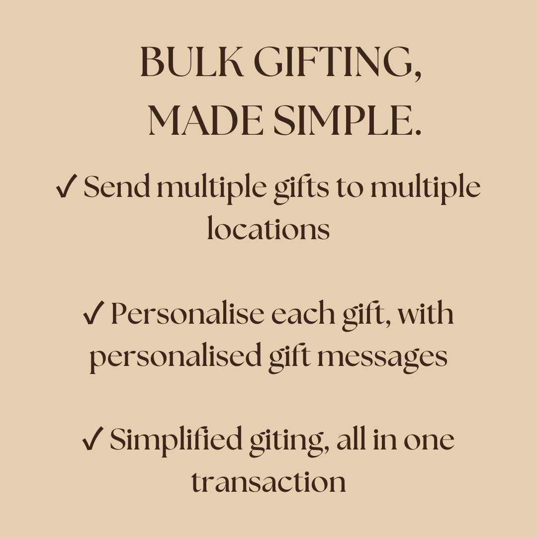 Bulk gifting, made simple. Send multiple gifts to multiple locations. Personalise each gift with personalised gift messages. Simplified gifting, all in one transaction.